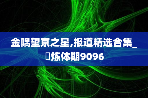 金隅望京之星,报道精选合集_‌炼体期9096